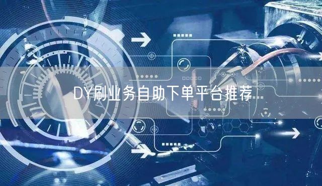 DY刷业务自助下单平台推荐