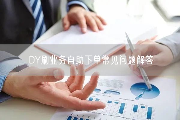 DY刷业务自助下单常见问题解答