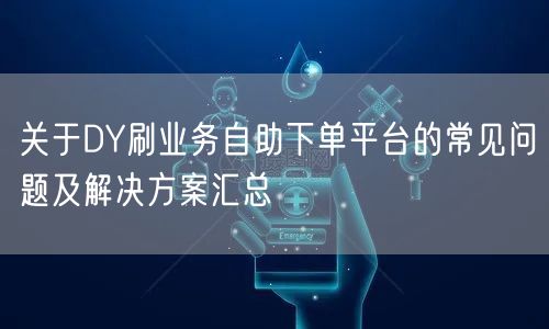 关于DY刷业务自助下单平台的常见问题及解决方案汇总