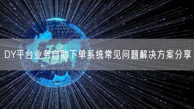 DY平台业务自助下单系统常见问题解决方案分享