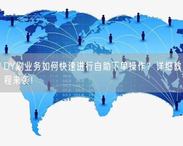 DY刷业务如何快速进行自助下单操作？详细教程来袭！