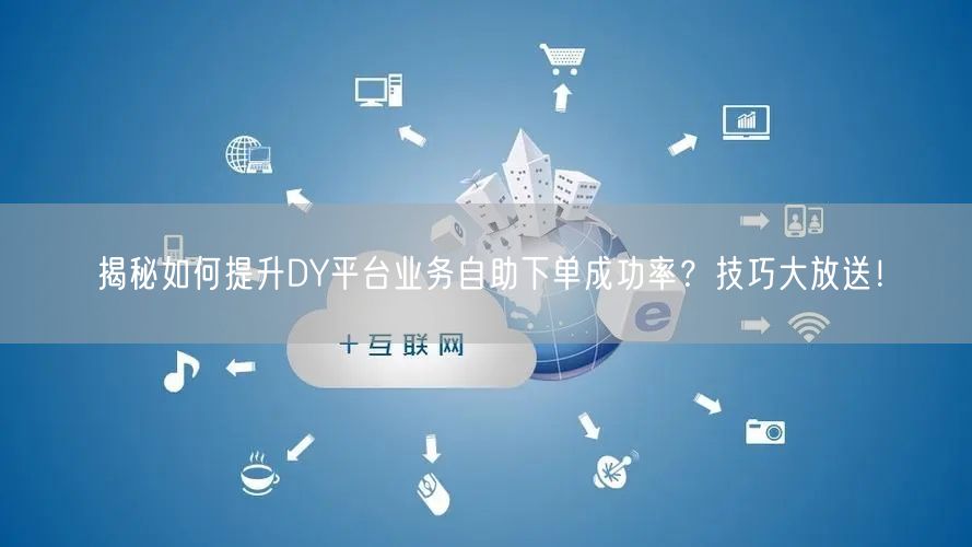 揭秘如何提升DY平台业务自助下单成功率？技巧大放送！
