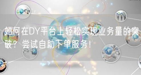 如何在DY平台上轻松实现业务量的突破？尝试自助下单服务！