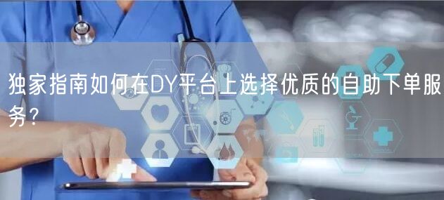 独家指南如何在DY平台上选择优质的自助下单服务？