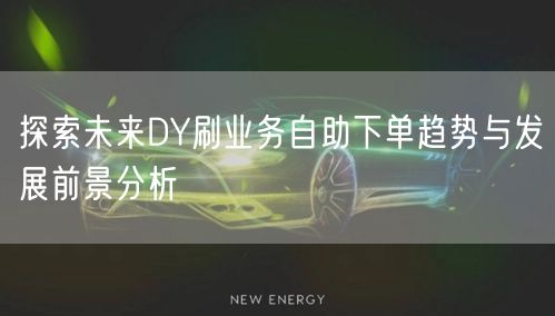 探索未来DY刷业务自助下单趋势与发展前景分析