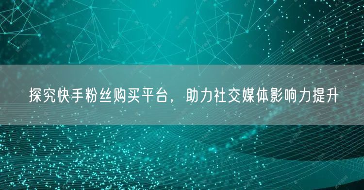 探究快手粉丝购买平台，助力社交媒体影响力提升
