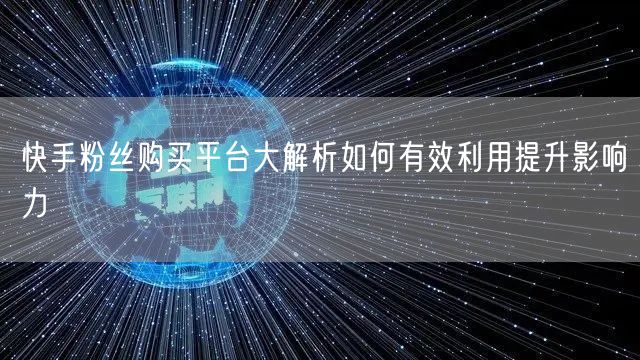 快手粉丝购买平台大解析如何有效利用提升影响力