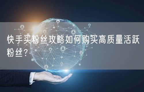 快手买粉丝攻略如何购买高质量活跃粉丝？