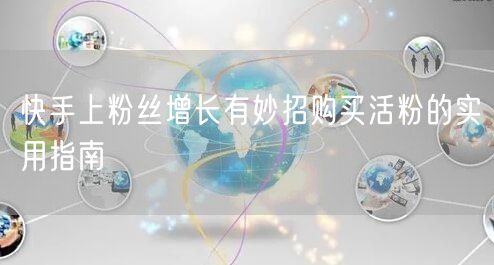 快手上粉丝增长有妙招购买活粉的实用指南