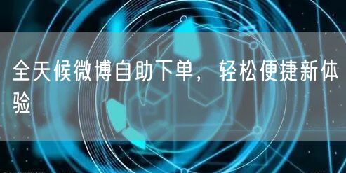 全天候微博自助下单，轻松便捷新体验