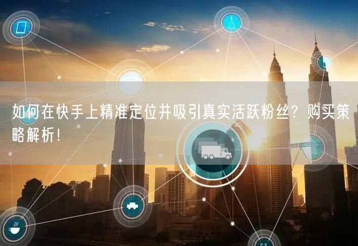 如何在快手上精准定位并吸引真实活跃粉丝？购买策略解析！