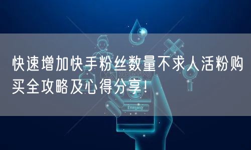 快速增加快手粉丝数量不求人活粉购买全攻略及心得分享！