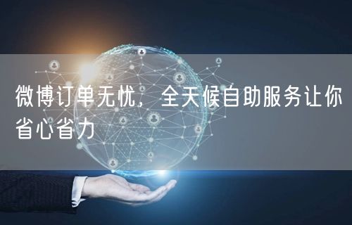 微博订单无忧，全天候自助服务让你省心省力