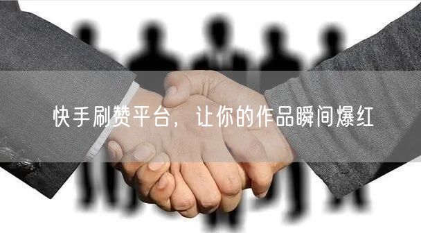 快手刷赞平台，让你的作品瞬间爆红