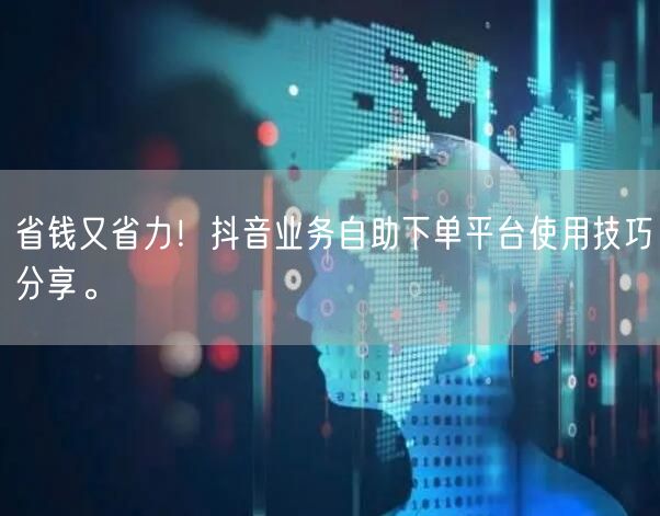 省钱又省力！抖音业务自助下单平台使用技巧分享。