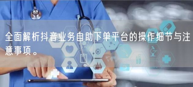全面解析抖音业务自助下单平台的操作细节与注意事项。