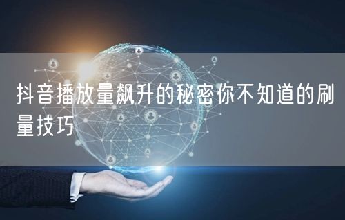 抖音播放量飙升的秘密你不知道的刷量技巧