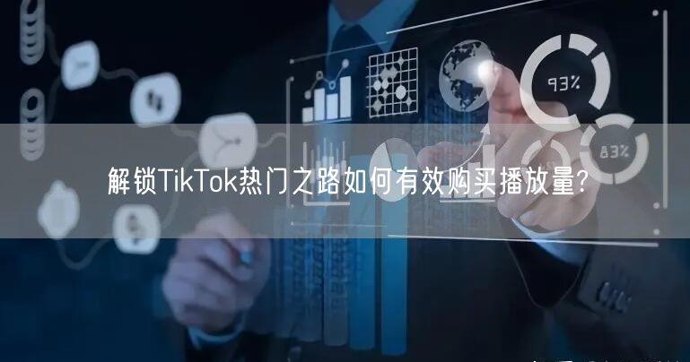 解锁TikTok热门之路如何有效购买播放量?