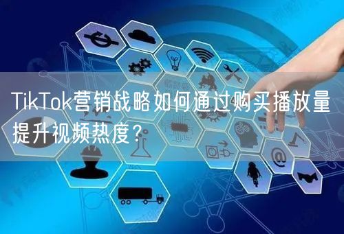 TikTok营销战略如何通过购买播放量提升视频热度？