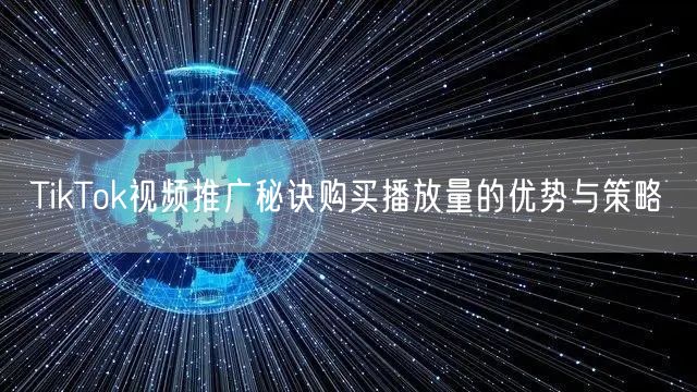 TikTok视频推广秘诀购买播放量的优势与策略