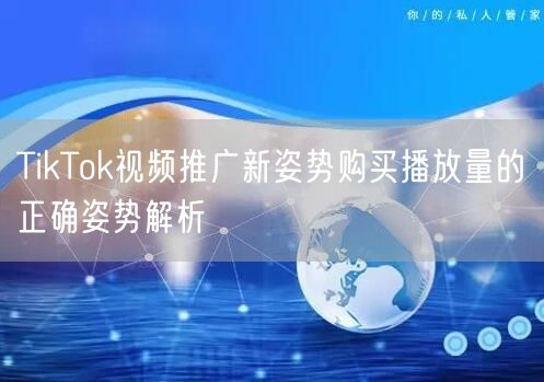 TikTok视频推广新姿势购买播放量的正确姿势解析