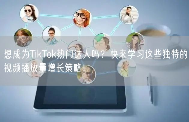 想成为TikTok热门达人吗？快来学习这些独特的视频播放量增长策略！