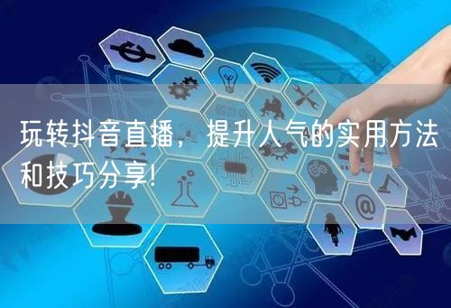 玩转抖音直播，提升人气的实用方法和技巧分享!