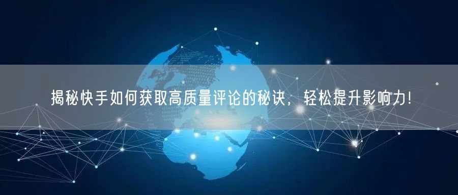 揭秘快手如何获取高质量评论的秘诀，轻松提升影响力！