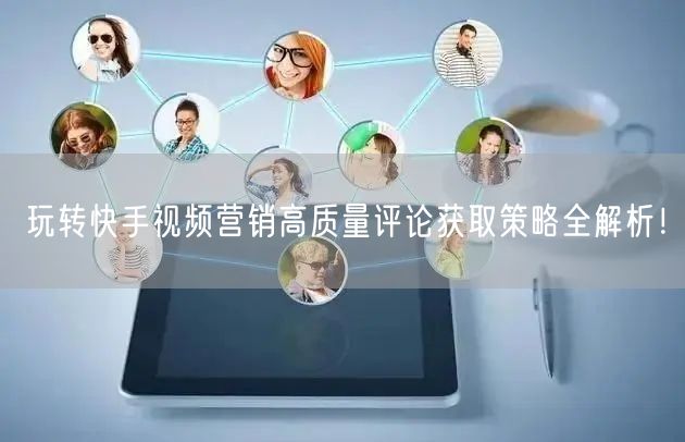 玩转快手视频营销高质量评论获取策略全解析！
