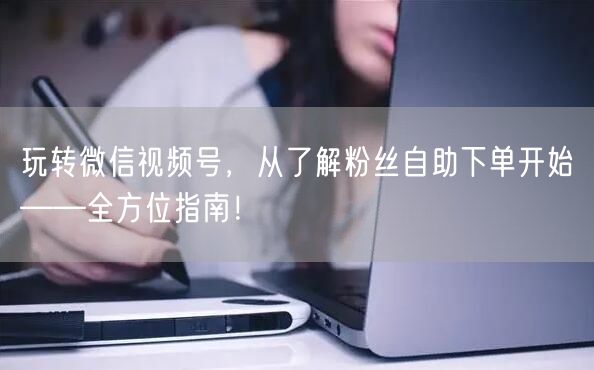 玩转微信视频号，从了解粉丝自助下单开始——全方位指南！