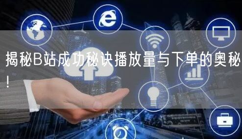 揭秘B站成功秘诀播放量与下单的奥秘！