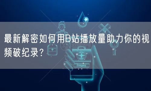 最新解密如何用B站播放量助力你的视频破纪录？