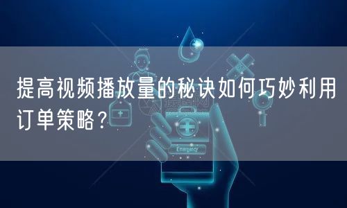 提高视频播放量的秘诀如何巧妙利用订单策略？