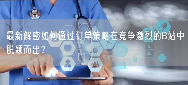 最新解密如何通过订单策略在竞争激烈的B站中脱颖而出？