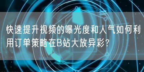 快速提升视频的曝光度和人气如何利用订单策略在B站大放异彩？