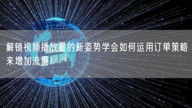 解锁视频播放量的新姿势学会如何运用订单策略来增加流量！