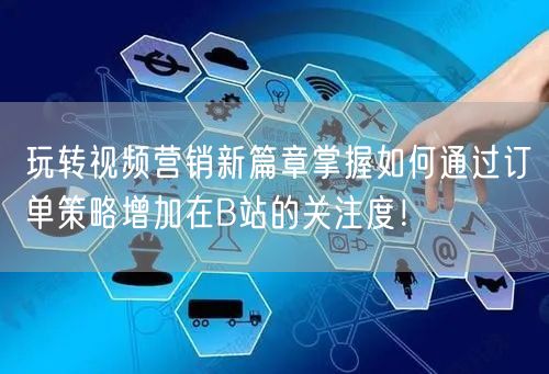 玩转视频营销新篇章掌握如何通过订单策略增加在B站的关注度！