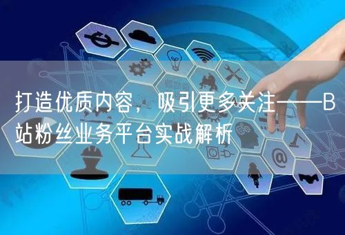 打造优质内容，吸引更多关注——B站粉丝业务平台实战解析
