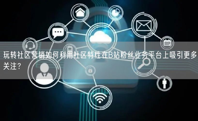 玩转社区营销如何利用社区特性在B站粉丝业务平台上吸引更多关注？