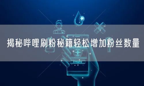 揭秘哔哩刷粉秘籍轻松增加粉丝数量