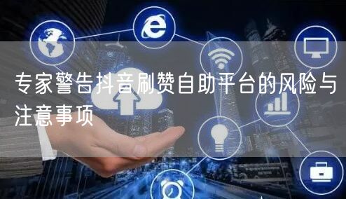 专家警告抖音刷赞自助平台的风险与注意事项