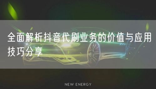 全面解析抖音代刷业务的价值与应用技巧分享