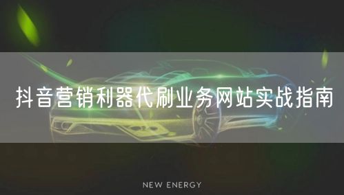 抖音营销利器代刷业务网站实战指南