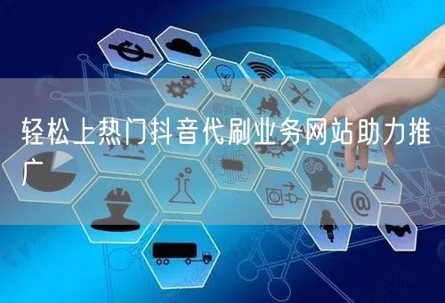 轻松上热门抖音代刷业务网站助力推广