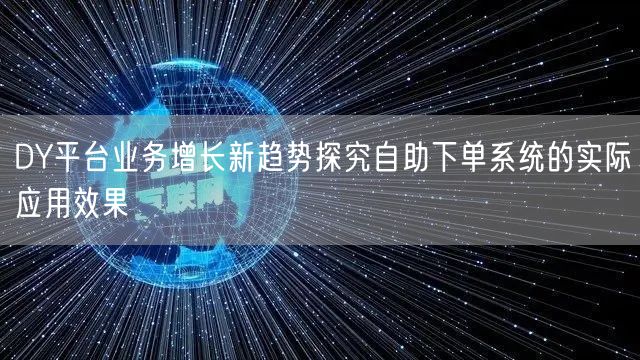 DY平台业务增长新趋势探究自助下单系统的实际应用效果