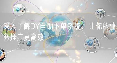 深入了解DY自助下单系统，让你的业务推广更高效