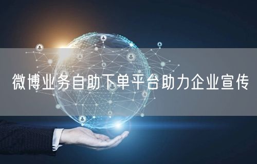 微博业务自助下单平台助力企业宣传