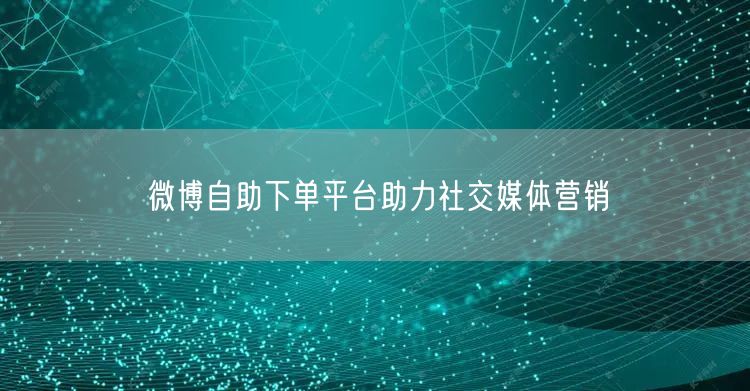 微博自助下单平台助力社交媒体营销