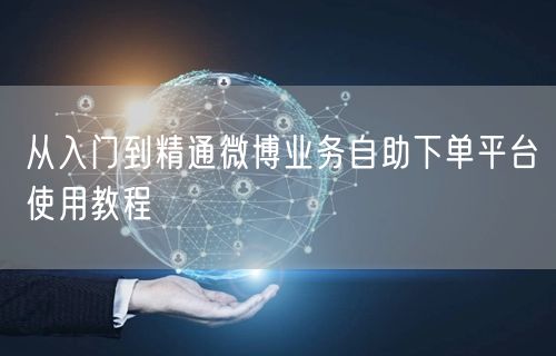 从入门到精通微博业务自助下单平台使用教程