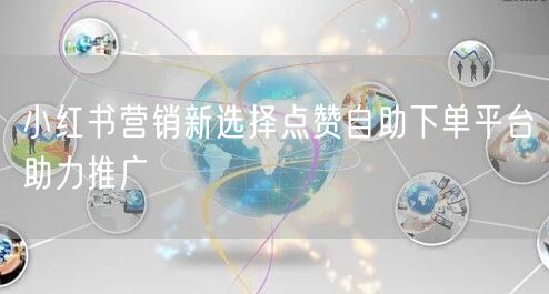 小红书营销新选择点赞自助下单平台助力推广